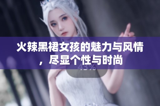 火辣黑裙女孩的魅力与风情，尽显个性与时尚