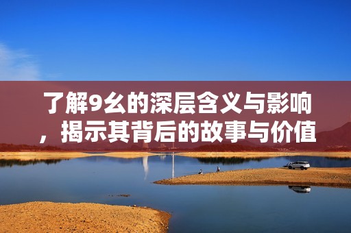 了解9幺的深层含义与影响，揭示其背后的故事与价值
