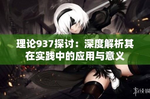 理论937探讨：深度解析其在实践中的应用与意义