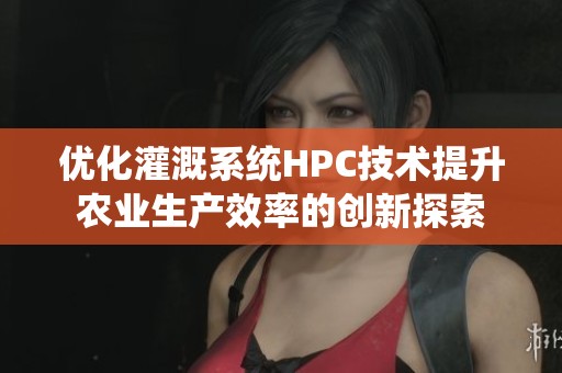 优化灌溉系统HPC技术提升农业生产效率的创新探索
