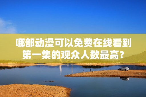 哪部动漫可以免费在线看到第一集的观众人数最高？