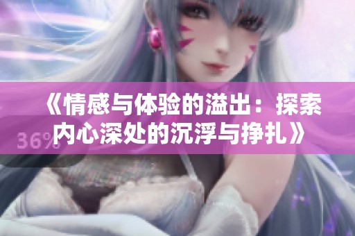 《情感与体验的溢出：探索内心深处的沉浮与挣扎》