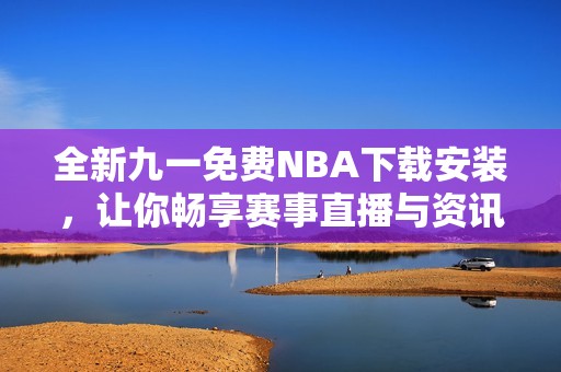 全新九一免费NBA下载安装，让你畅享赛事直播与资讯体验