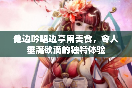 他边吟唱边享用美食，令人垂涎欲滴的独特体验