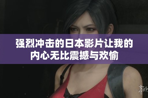 强烈冲击的日本影片让我的内心无比震撼与欢愉