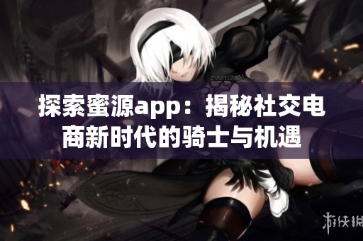 探索蜜源app：揭秘社交电商新时代的骑士与机遇