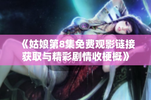 《姑娘第8集免费观影链接获取与精彩剧情收梗概》