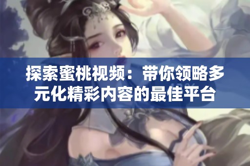 探索蜜桃视频：带你领略多元化精彩内容的最佳平台