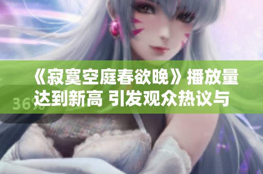 《寂寞空庭春欲晚》播放量达到新高 引发观众热议与追捧