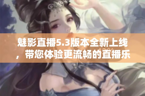 魅影直播5.3版本全新上线，带您体验更流畅的直播乐趣