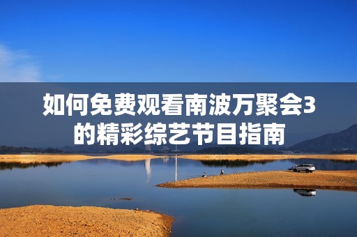 如何免费观看南波万聚会3的精彩综艺节目指南