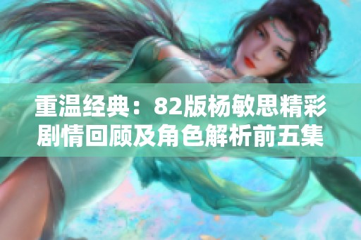重温经典：82版杨敏思精彩剧情回顾及角色解析前五集