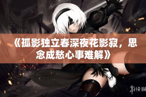《孤影独立春深夜花影寂，思念成愁心事难解》