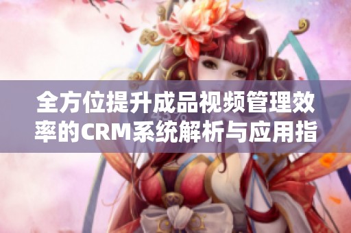 全方位提升成品视频管理效率的CRM系统解析与应用指南