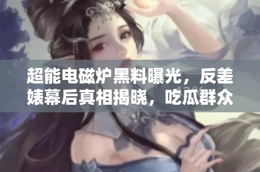 超能电磁炉黑料曝光，反差婊幕后真相揭晓，吃瓜群众惊呆了