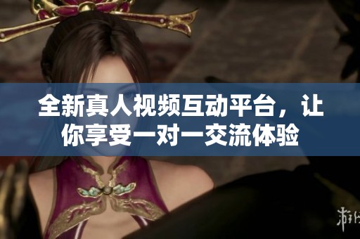 全新真人视频互动平台，让你享受一对一交流体验