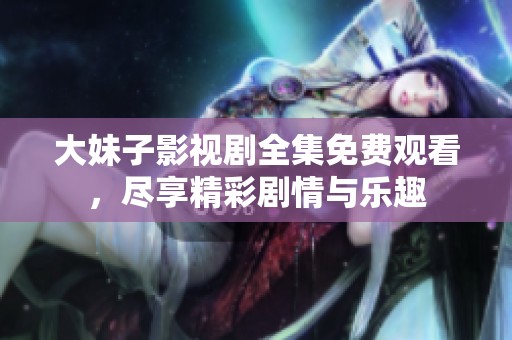 大妹子影视剧全集免费观看，尽享精彩剧情与乐趣