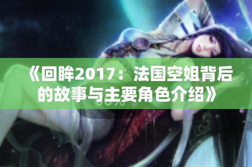 《回眸2017：法国空姐背后的故事与主要角色介绍》