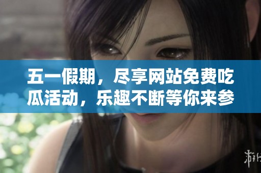 五一假期，尽享网站免费吃瓜活动，乐趣不断等你来参与！