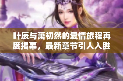 叶辰与萧初然的爱情旅程再度揭幕，最新章节引人入胜