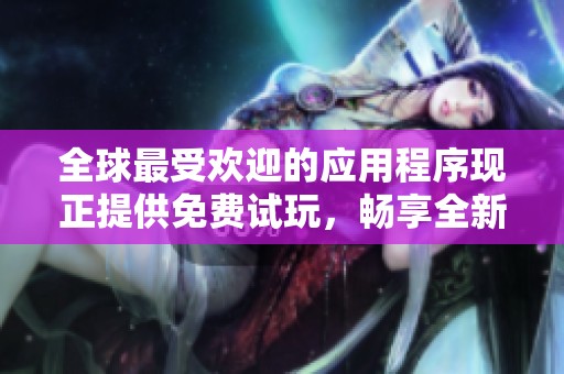 全球最受欢迎的应用程序现正提供免费试玩，畅享全新体验！