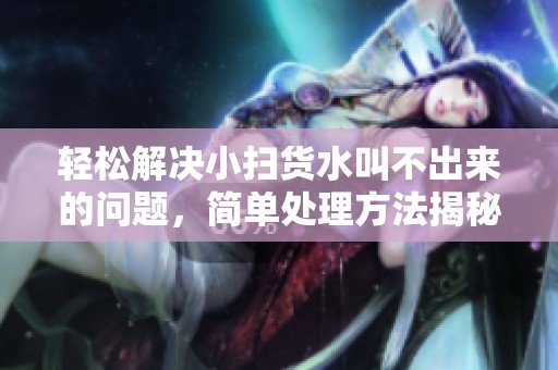 轻松解决小扫货水叫不出来的问题，简单处理方法揭秘