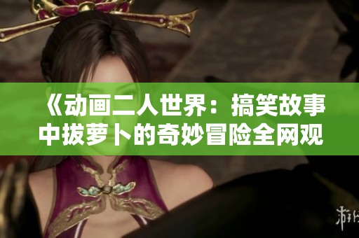 《动画二人世界：搞笑故事中拔萝卜的奇妙冒险全网观看》