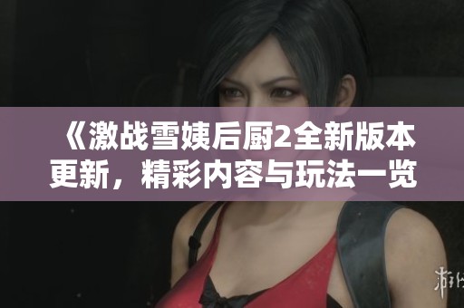 《激战雪姨后厨2全新版本更新，精彩内容与玩法一览》