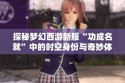 探秘梦幻西游新服“功成名就”中的时空身份与奇妙体验