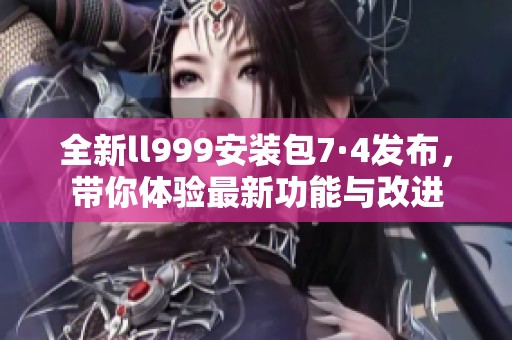 全新ll999安装包7·4发布，带你体验最新功能与改进