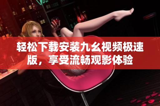 轻松下载安装九幺视频极速版，享受流畅观影体验