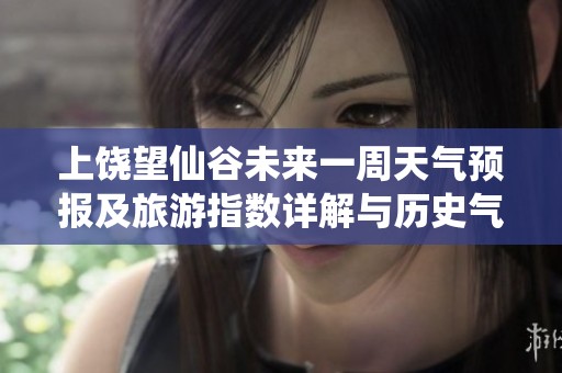 上饶望仙谷未来一周天气预报及旅游指数详解与历史气温回顾