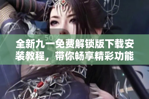 全新九一免费解锁版下载安装教程，带你畅享精彩功能体验