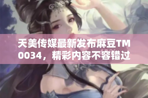 天美传媒最新发布麻豆TM0034，精彩内容不容错过
