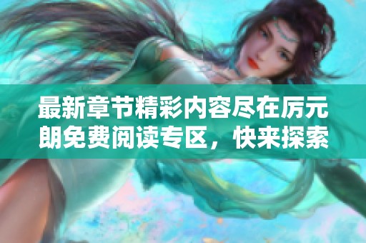 最新章节精彩内容尽在厉元朗免费阅读专区，快来探索吧！