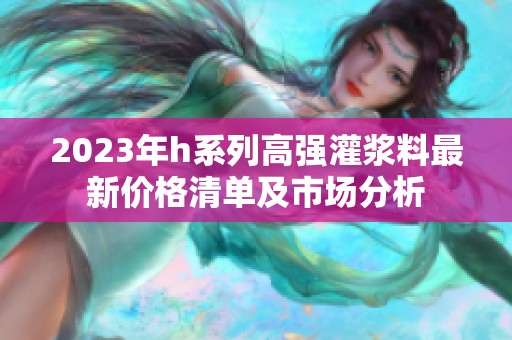 2023年h系列高强灌浆料最新价格清单及市场分析