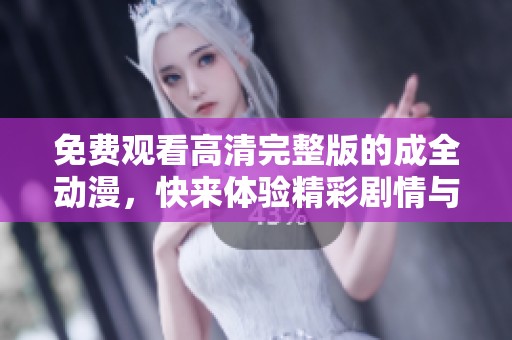 免费观看高清完整版的成全动漫，快来体验精彩剧情与美丽画面