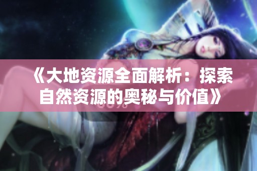 《大地资源全面解析：探索自然资源的奥秘与价值》