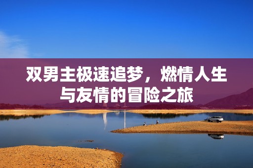 双男主极速追梦，燃情人生与友情的冒险之旅