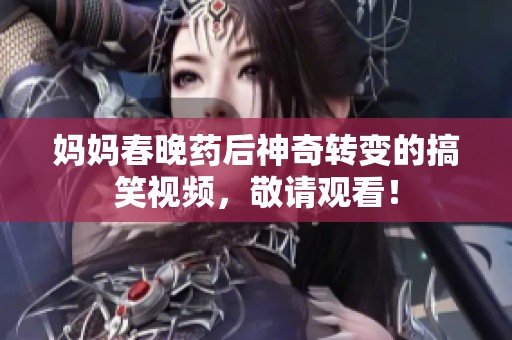 妈妈春晚药后神奇转变的搞笑视频，敬请观看！