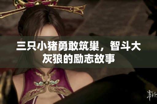 三只小猪勇敢筑巢，智斗大灰狼的励志故事