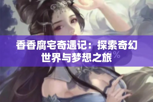 香香腐宅奇遇记：探索奇幻世界与梦想之旅