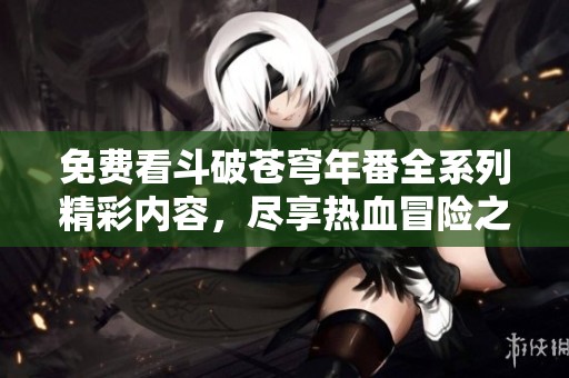 免费看斗破苍穹年番全系列精彩内容，尽享热血冒险之旅
