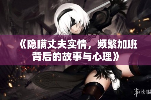《隐瞒丈夫实情，频繁加班背后的故事与心理》