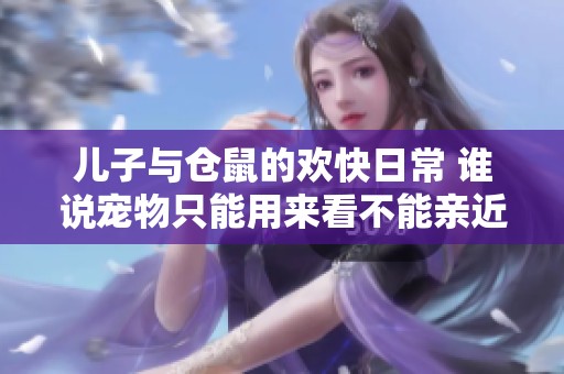 儿子与仓鼠的欢快日常 谁说宠物只能用来看不能亲近