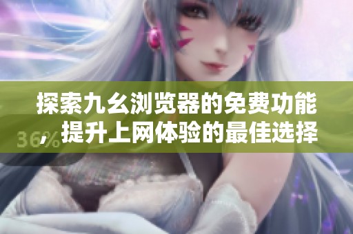 探索九幺浏览器的免费功能，提升上网体验的最佳选择