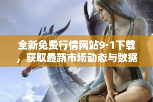 全新免费行情网站9·1下载，获取最新市场动态与数据分析
