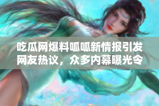 吃瓜网爆料呱呱新情报引发网友热议，众多内幕曝光令人震惊