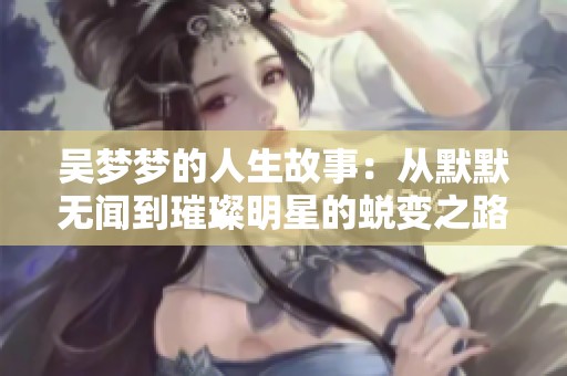 吴梦梦的人生故事：从默默无闻到璀璨明星的蜕变之路