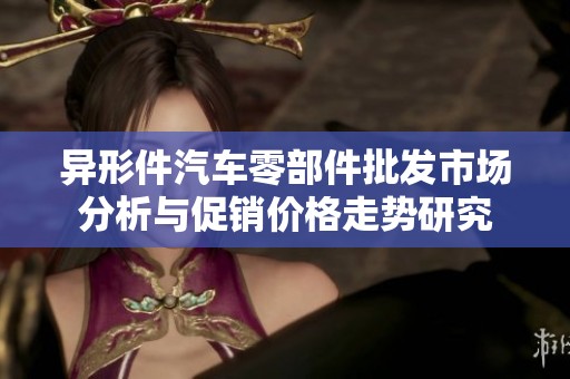 异形件汽车零部件批发市场分析与促销价格走势研究